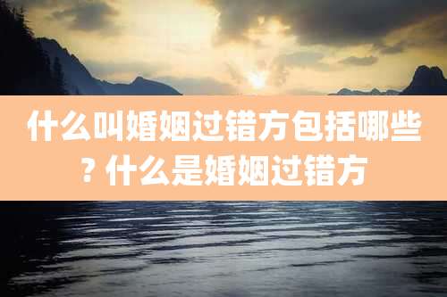 什么叫婚姻过错方包括哪些? 什么是婚姻过错方