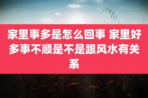 家里事多是怎么回事 家里好多事不顺是不是跟风水有关系
