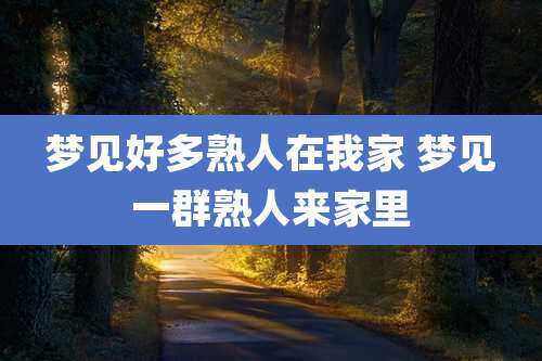 梦见好多熟人在我家 梦见一群熟人来家里