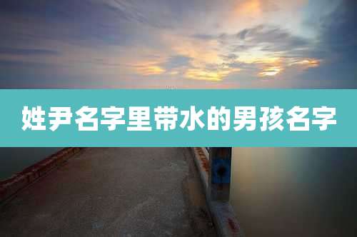 姓尹名字里带水的男孩名字