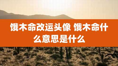 饿木命改运头像 饿木命什么意思是什么