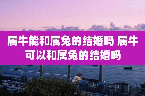 属牛能和属兔的结婚吗 属牛可以和属兔的结婚吗