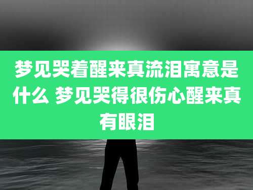 梦见哭着醒来真流泪寓意是什么 梦见哭得很伤心醒来真有眼泪