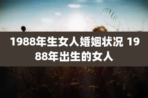 1988年生女人婚姻状况 1988年出生的女人