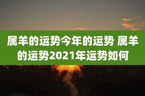 属羊的运势今年的运势 属羊的运势2021年运势如何