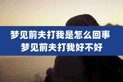 梦见前夫打我是怎么回事 梦见前夫打我好不好