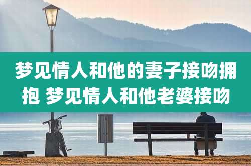 梦见情人和他的妻子接吻拥抱 梦见情人和他老婆接吻