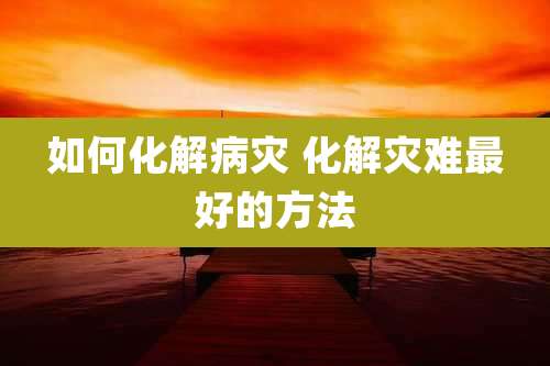 如何化解病灾 化解灾难最好的方法
