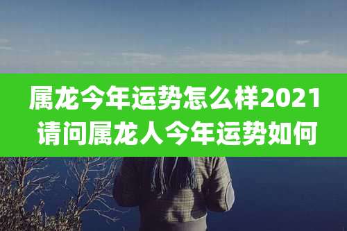 属龙今年运势怎么样2021 请问属龙人今年运势如何