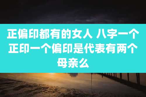 正偏印都有的女人 八字一个正印一个偏印是代表有两个母亲么