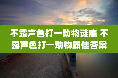 不露声色打一动物谜底 不露声色打一动物最佳答案