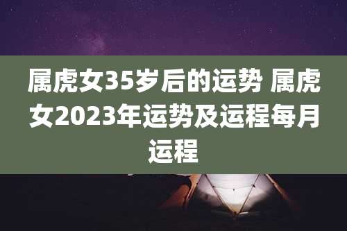 属虎女35岁后的运势 属虎女2023年运势及运程每月运程