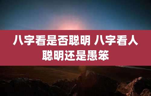 八字看是否聪明 八字看人聪明还是愚笨