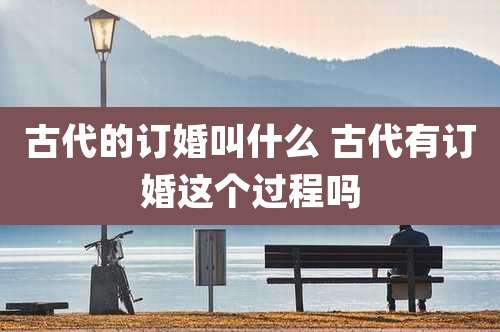 古代的订婚叫什么 古代有订婚这个过程吗