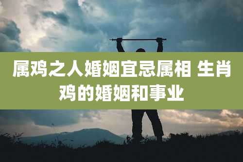 属鸡之人婚姻宜忌属相 生肖鸡的婚姻和事业