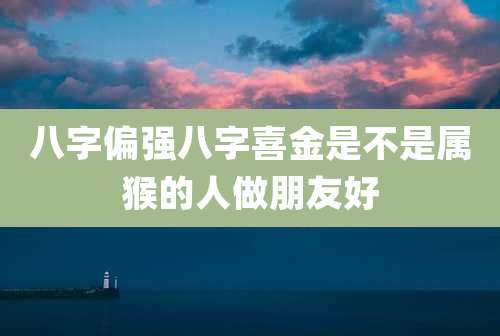 八字偏强八字喜金是不是属猴的人做朋友好