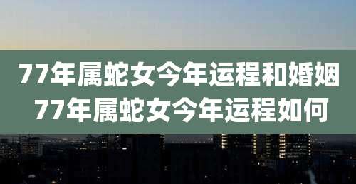 77年属蛇女今年运程和婚姻 77年属蛇女今年运程如何
