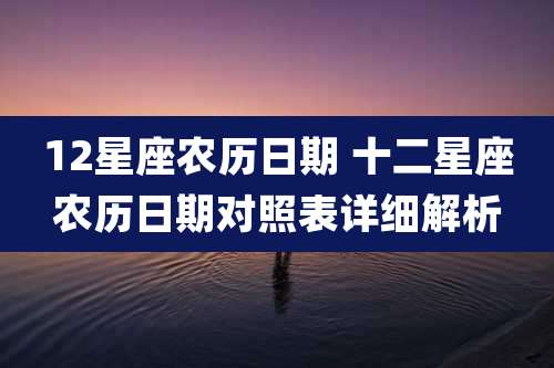 12星座农历日期 十二星座农历日期对照表详细解析