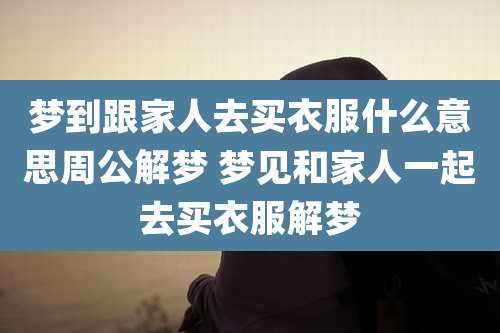 梦到跟家人去买衣服什么意思周公解梦 梦见和家人一起去买衣服解梦