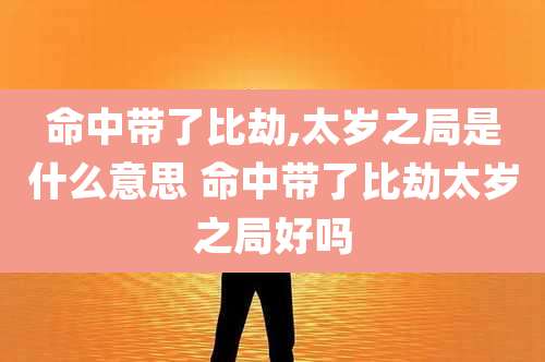 命中带了比劫,太岁之局是什么意思 命中带了比劫太岁之局好吗