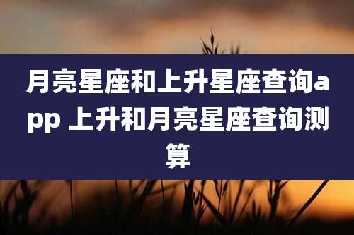 月亮星座和上升星座查询app 上升和月亮星座查询测算
