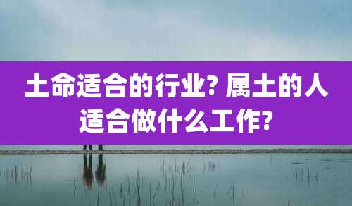 土命适合的行业? 属土的人适合做什么工作?