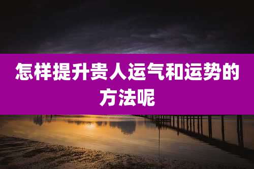 怎样提升贵人运气和运势的方法呢