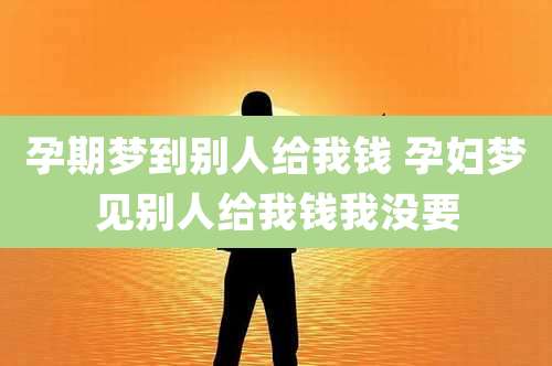 孕期梦到别人给我钱 孕妇梦见别人给我钱我没要