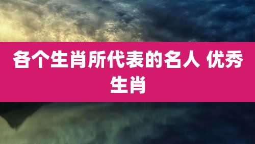 各个生肖所代表的名人 优秀生肖