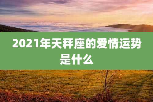 2021年天秤座的爱情运势是什么