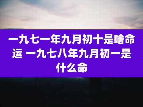 一九七一年九月初十是啥命运 一九七八年九月初一是什么命