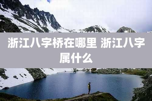 浙江八字桥在哪里 浙江八字属什么