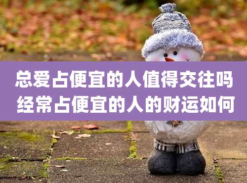 总爱占便宜的人值得交往吗 经常占便宜的人的财运如何