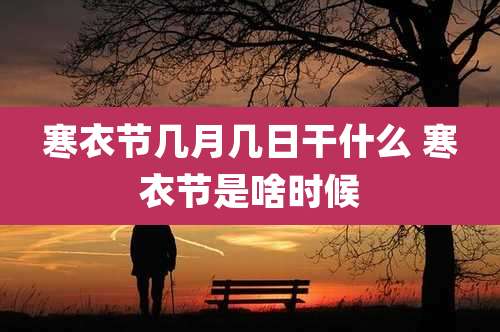 寒衣节几月几日干什么 寒衣节是啥时候