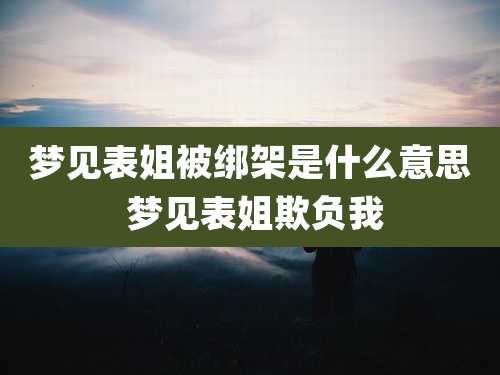 梦见表姐被绑架是什么意思 梦见表姐欺负我