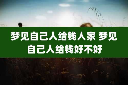 梦见自己人给钱人家 梦见自己人给钱好不好
