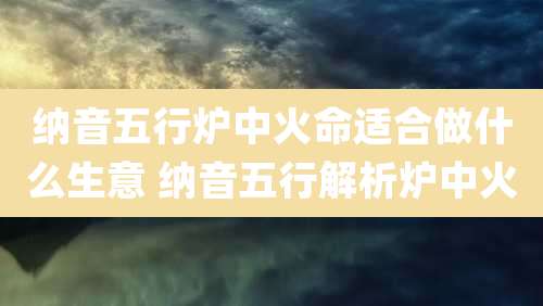 纳音五行炉中火命适合做什么生意 纳音五行解析炉中火