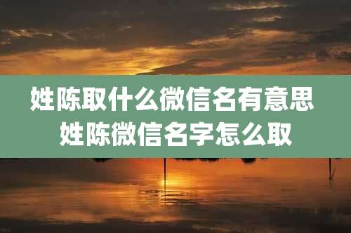 姓陈取什么微信名有意思 姓陈微信名字怎么取