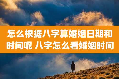 怎么根据八字算婚姻日期和时间呢 八字怎么看婚姻时间