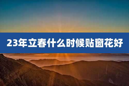 23年立春什么时候贴窗花好