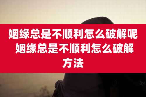 姻缘总是不顺利怎么破解呢 姻缘总是不顺利怎么破解方法