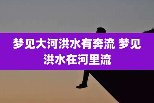 梦见大河洪水有奔流 梦见洪水在河里流