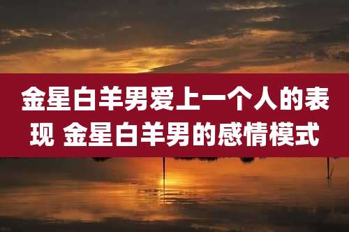 金星白羊男爱上一个人的表现 金星白羊男的感情模式