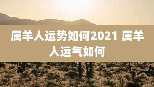 属羊人运势如何2021 属羊人运气如何