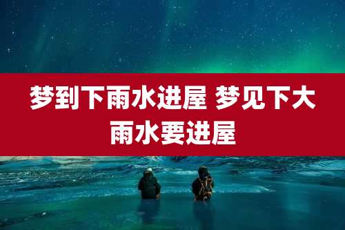 梦到下雨水进屋 梦见下大雨水要进屋