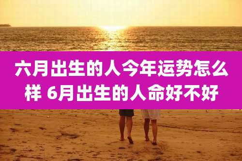 六月出生的人今年运势怎么样 6月出生的人命好不好