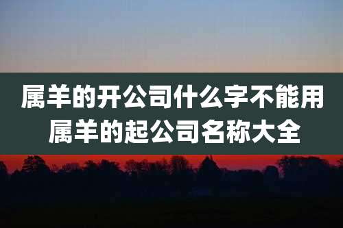 属羊的开公司什么字不能用 属羊的起公司名称大全