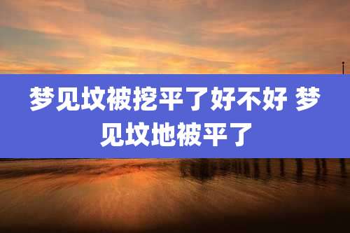 梦见坟被挖平了好不好 梦见坟地被平了