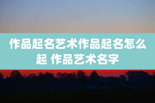 作品起名艺术作品起名怎么起 作品艺术名字