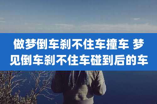 做梦倒车刹不住车撞车 梦见倒车刹不住车碰到后的车